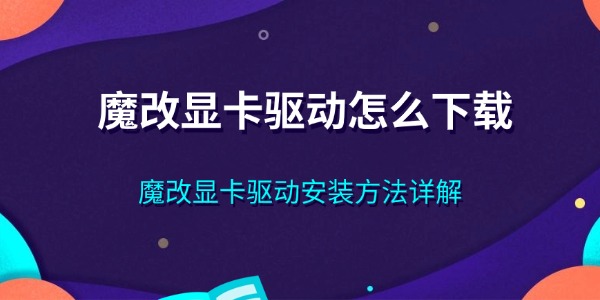 魔改显卡驱动怎么下载 魔改显卡驱动安装方法详解 魔改显卡驱动怎么下载 魔改显卡驱动安装方法详解