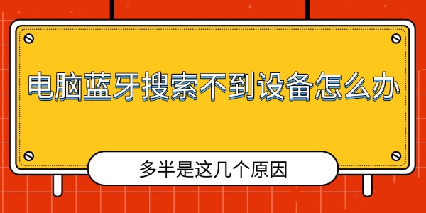 电脑蓝牙搜索不到设备怎么办 多半是这几个原因 电脑蓝牙搜索不到设备怎么办 多半是这几个原因