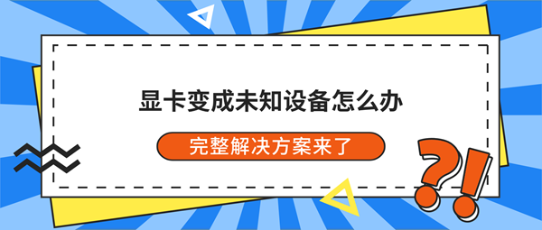 显卡变成未知设备怎么办？完整解决方案来了