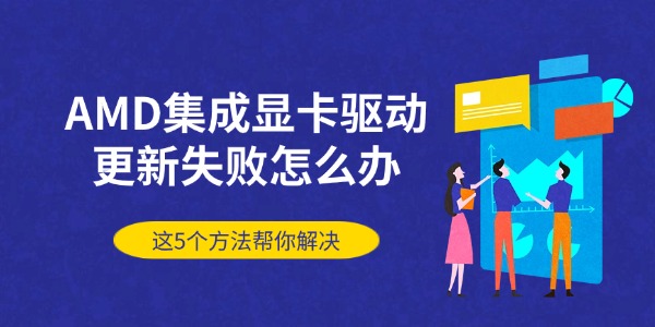 AMD集成显卡驱动更新失败怎么办 这5个方法帮你解决 AMD集成显卡驱动更新失败怎么办 这5个方法帮你解决