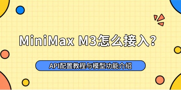 MiniMax M3怎么接入?API配置教程与模型功能介绍 MiniMax M3怎么接入?API配置教程与模型功能介绍