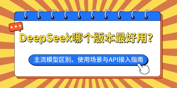 DeepSeek哪个版本最好用？主流模型区别、使用场景与API接入指南